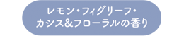 レモン・フィグリーフ・カシス＆フローラルの香り