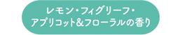 レモン・フィグリーフ・アプリコット＆フローラルの香り