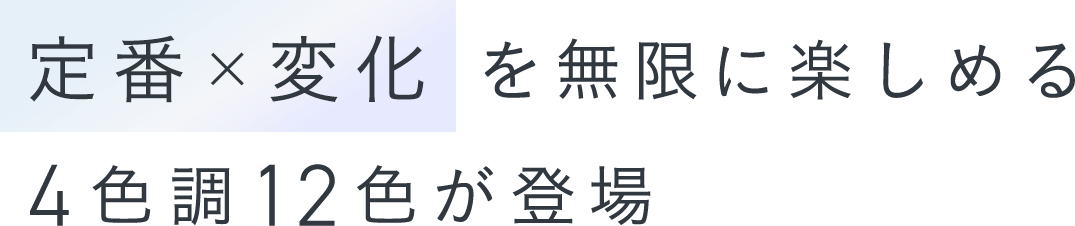 定番×変化を無限に楽しめる4色調12色が登場