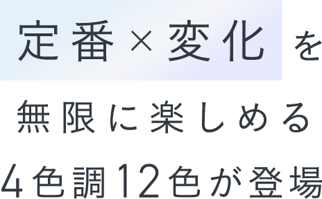 定番×変化を無限に楽しめる4色調12色が登場